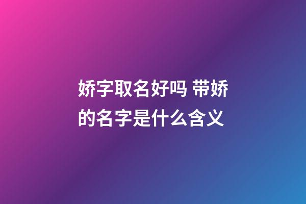 娇字取名好吗 带娇的名字是什么含义